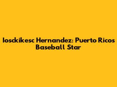 Iosckikesc Hernandez: Puerto Rico's Baseball Star