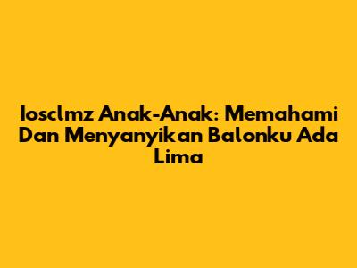 Iosclmz Anak-Anak: Memahami Dan Menyanyikan 'Balonku Ada Lima'