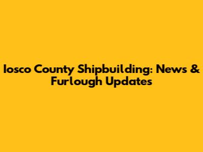 Iosco County Shipbuilding: News & Furlough Updates