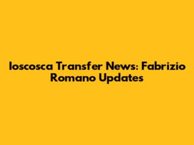 Ioscosca Transfer News: Fabrizio Romano Updates