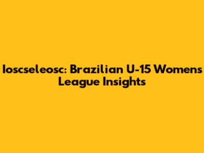 Ioscseleosc: Brazilian U-15 Women's League Insights