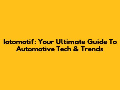 Iotomotif: Your Ultimate Guide To Automotive Tech & Trends