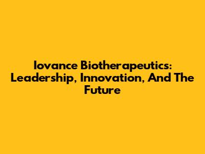 Iovance Biotherapeutics: Leadership, Innovation, And The Future