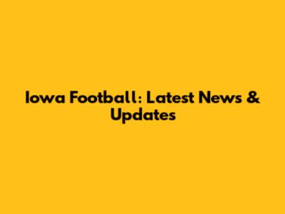 Iowa Football: Latest News & Updates