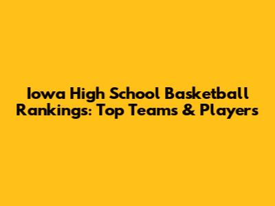 Iowa High School Basketball Rankings: Top Teams & Players