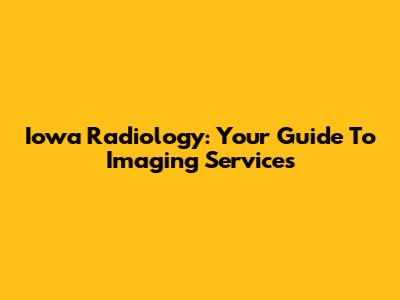 Iowa Radiology: Your Guide To Imaging Services