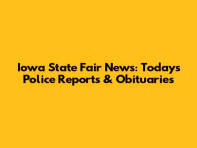 Iowa State Fair News: Today's Police Reports & Obituaries