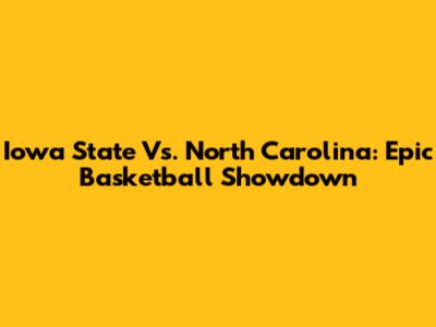 Iowa State Vs. North Carolina: Epic Basketball Showdown