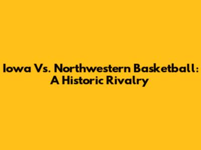Iowa Vs. Northwestern Basketball: A Historic Rivalry