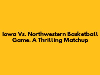 Iowa Vs. Northwestern Basketball Game: A Thrilling Matchup