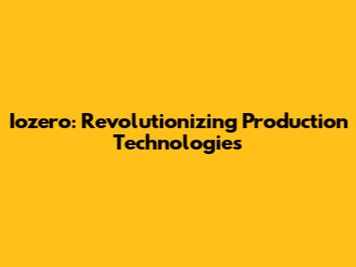 Iozero: Revolutionizing Production Technologies