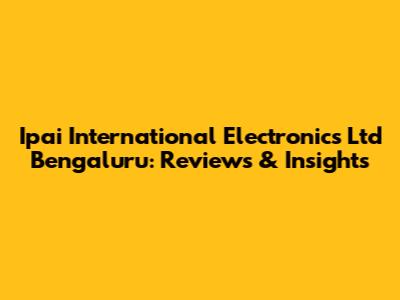Ipai International Electronics Ltd Bengaluru: Reviews & Insights