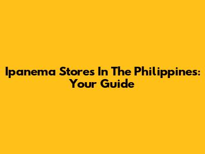 Ipanema Stores In The Philippines: Your Guide