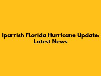 Iparrish Florida Hurricane Update: Latest News