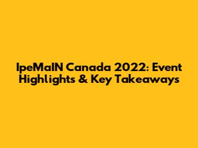 IpeMaIN Canada 2022: Event Highlights & Key Takeaways