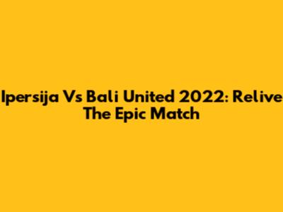Ipersija Vs Bali United 2022: Relive The Epic Match