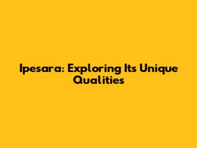 Ipesara: Exploring Its Unique Qualities