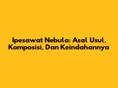 Ipesawat Nebula: Asal Usul, Komposisi, Dan Keindahannya