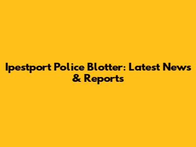 Ipestport Police Blotter: Latest News & Reports