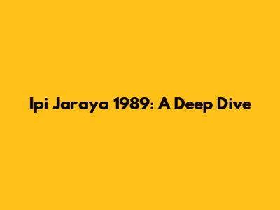 Ipi Jaraya 1989: A Deep Dive