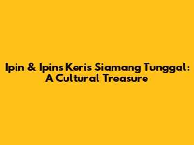 Ipin & Ipin's Keris Siamang Tunggal: A Cultural Treasure