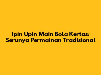 Ipin Upin Main Bola Kertas: Serunya Permainan Tradisional