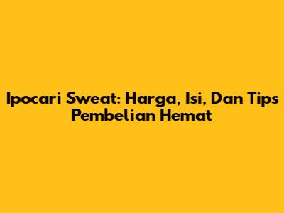 Ipocari Sweat: Harga, Isi, Dan Tips Pembelian Hemat