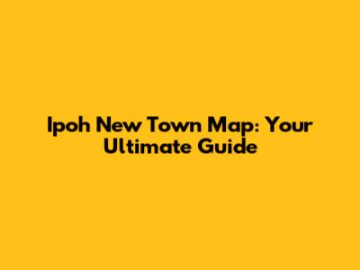 Ipoh New Town Map: Your Ultimate Guide