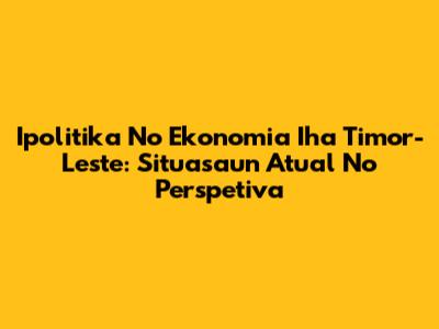 Ipolitika No Ekonomia Iha Timor-Leste: Situasaun Atual No Perspetiva