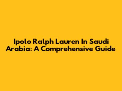 Ipolo Ralph Lauren In Saudi Arabia: A Comprehensive Guide