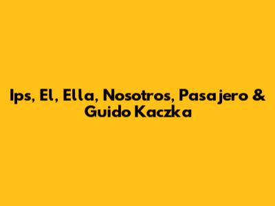Ips, El, Ella, Nosotros, Pasajero & Guido Kaczka