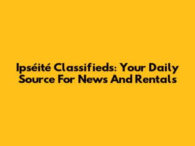 Ipséité Classifieds: Your Daily Source For News And Rentals