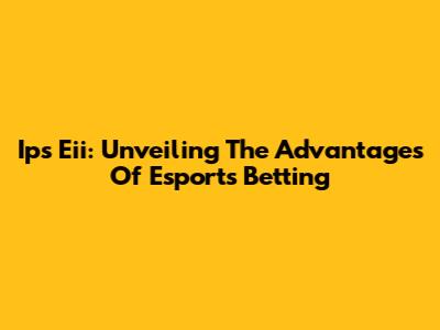 Ips Eii: Unveiling The Advantages Of Esports Betting