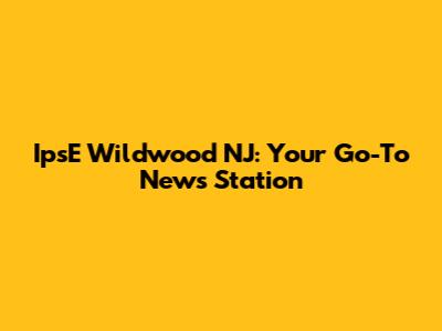 IpsE Wildwood NJ: Your Go-To News Station