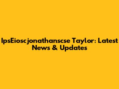 IpsEioscjonathanscse Taylor: Latest News & Updates