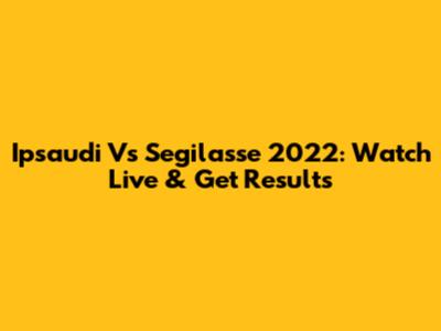 Ipsaudi Vs Segilasse 2022: Watch Live & Get Results