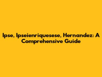Ipse, Ipseienriquesese, Hernandez: A Comprehensive Guide