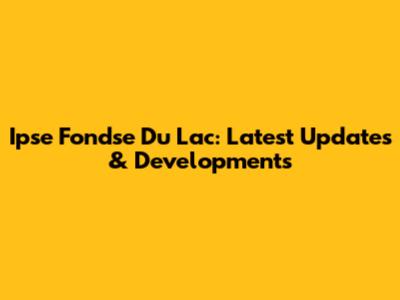 Ipse Fondse Du Lac: Latest Updates & Developments