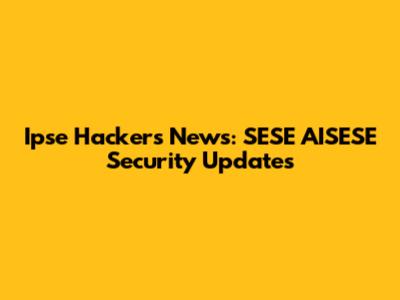 Ipse Hackers News: SESE AISESE Security Updates