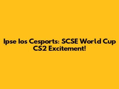 Ipse Ios Cesports: SCSE World Cup CS2 Excitement!