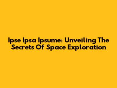 Ipse Ipsa Ipsume: Unveiling The Secrets Of Space Exploration