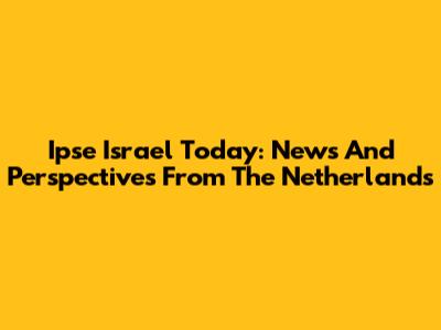 Ipse Israel Today: News And Perspectives From The Netherlands