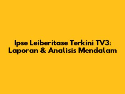 Ipse Leiberitase Terkini TV3: Laporan & Analisis Mendalam