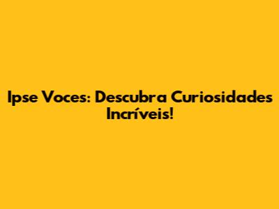 Ipse Voces: Descubra Curiosidades Incríveis!