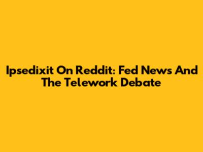 Ipsedixit On Reddit: Fed News And The Telework Debate