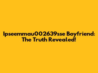 Ipseemmau002639sse Boyfriend: The Truth Revealed!