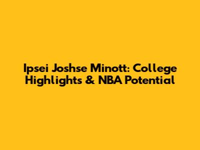 Ipsei Joshse Minott: College Highlights & NBA Potential