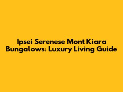 Ipsei Serenese Mont Kiara Bungalows: Luxury Living Guide