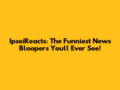 IpseiReacts: The Funniest News Bloopers You'll Ever See!