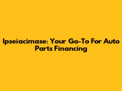 Ipseiacimase: Your Go-To For Auto Parts Financing
